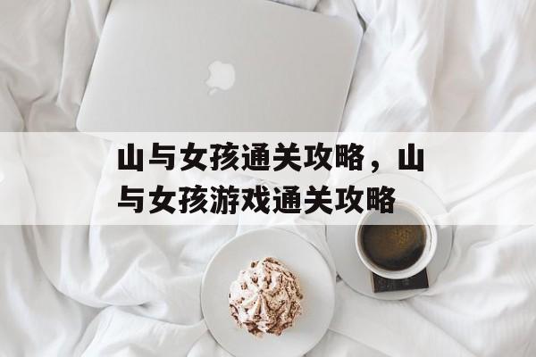 山与女孩通关攻略,山与女孩游戏通关攻略 山与女孩通关攻略,山与女孩游戏通关攻略