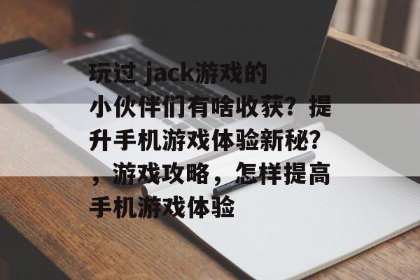 玩过 jack游戏的小伙伴们有啥收获?提升手机游戏体验新秘?,游戏攻略,怎样提高手机游戏体验 玩过 jack游戏的小伙伴们有啥收获?提升手机游戏体验新秘?,游戏攻略,怎样提高手机游戏体验