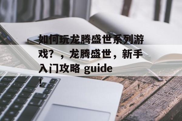 如何玩龙腾盛世系列游戏？，龙腾盛世，新手入门攻略 guide！