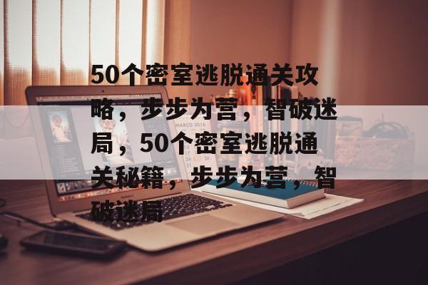 50个密室逃脱通关攻略，步步为营，智破迷局，50个密室逃脱通关秘籍，步步为营，智破迷局