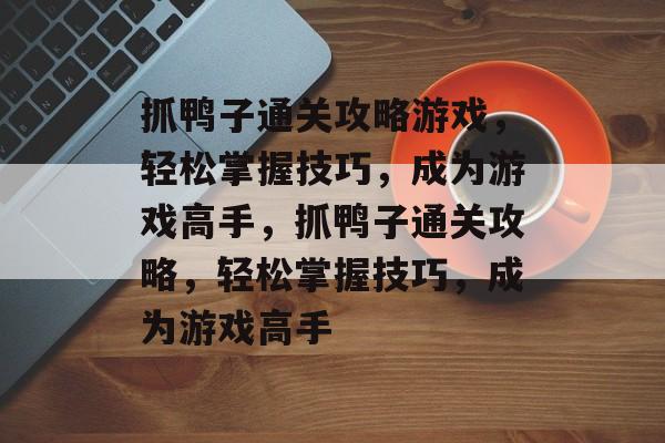 抓鸭子通关攻略游戏,轻松掌握技巧,成为游戏高手,抓鸭子通关攻略,轻松掌握技巧,成为游戏高手 抓鸭子通关攻略游戏,轻松掌握技巧,成为游戏高手,抓鸭子通关攻略,轻松掌握技巧,成为游戏高手