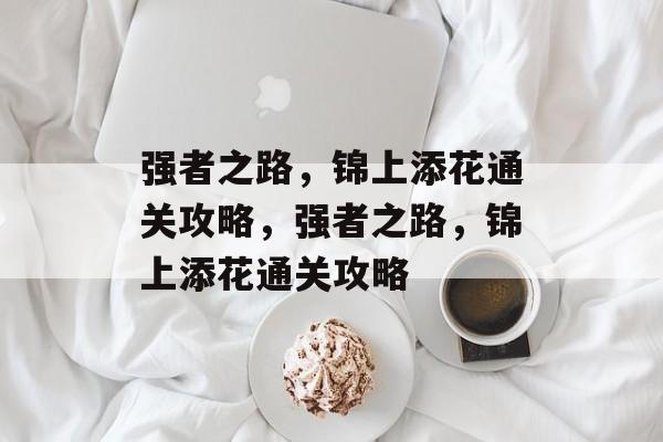 强者之路,锦上添花通关攻略,强者之路,锦上添花通关攻略 强者之路,锦上添花通关攻略,强者之路,锦上添花通关攻略
