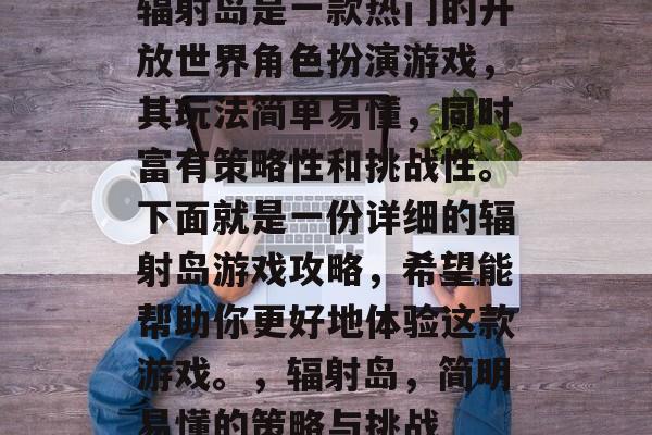 辐射岛是一款热门的开放世界角色扮演游戏,其玩法简单易懂,同时富有策略性和挑战性。下面就是一份详细的辐射岛游戏攻略,希望能帮助你更好地体验这款游戏。,辐射岛,简明易懂的策略与挑战 辐射岛是一款热门的开放世界角色扮演游戏,其玩法简单易懂,同时富有策略性和挑战性。下面就是一份详细的辐射岛游戏攻略,希望能帮助你更好地体验这款游戏。,辐射岛,简明易懂的策略与挑战