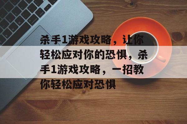 杀手1游戏攻略,让你轻松应对你的恐惧,杀手1游戏攻略,一招教你轻松应对恐惧 杀手1游戏攻略,让你轻松应对你的恐惧,杀手1游戏攻略,一招教你轻松应对恐惧