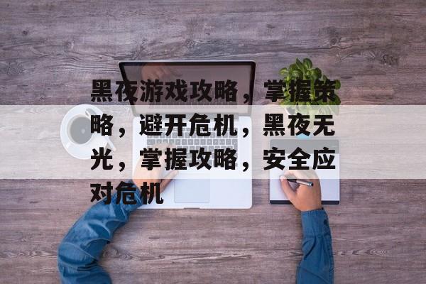 黑夜游戏攻略,掌握策略,避开危机,黑夜无光,掌握攻略,安全应对危机 黑夜游戏攻略,掌握策略,避开危机,黑夜无光,掌握攻略,安全应对危机