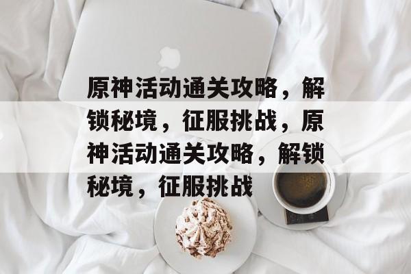 原神活动通关攻略,解锁秘境,征服挑战,原神活动通关攻略,解锁秘境,征服挑战 原神活动通关攻略,解锁秘境,征服挑战,原神活动通关攻略,解锁秘境,征服挑战