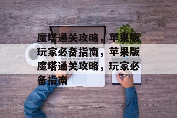 魔塔通关攻略,苹果版玩家必备指南,苹果版魔塔通关攻略,玩家必备指南 魔塔通关攻略,苹果版玩家必备指南,苹果版魔塔通关攻略,玩家必备指南