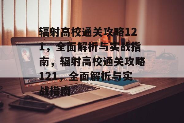 辐射高校通关攻略121，全面解析与实战指南，辐射高校通关攻略121，全面解析与实战指南