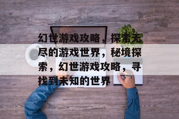 幻世游戏攻略,探索无尽的游戏世界,秘境探索,幻世游戏攻略,寻找到未知的世界 幻世游戏攻略,探索无尽的游戏世界,秘境探索,幻世游戏攻略,寻找到未知的世界