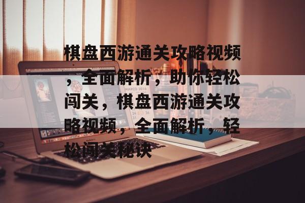 棋盘西游通关攻略视频,全面解析,助你轻松闯关,棋盘西游通关攻略视频,全面解析,轻松闯关秘诀 棋盘西游通关攻略视频,全面解析,助你轻松闯关,棋盘西游通关攻略视频,全面解析,轻松闯关秘诀