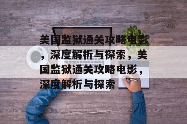 美国监狱通关攻略电影,深度解析与探索,美国监狱通关攻略电影,深度解析与探索 美国监狱通关攻略电影,深度解析与探索,美国监狱通关攻略电影,深度解析与探索