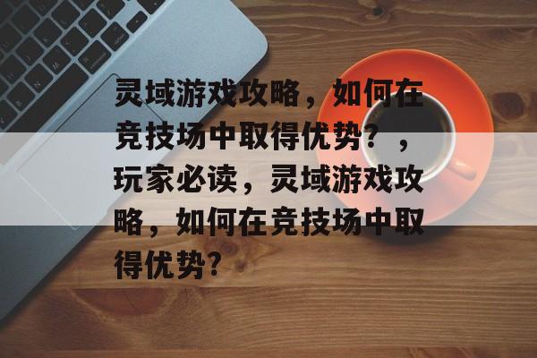 灵域游戏攻略,如何在竞技场中取得优势?,玩家必读,灵域游戏攻略,如何在竞技场中取得优势? 灵域游戏攻略,如何在竞技场中取得优势?,玩家必读,灵域游戏攻略,如何在竞技场中取得优势?