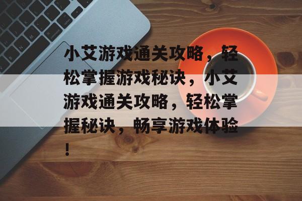 小艾游戏通关攻略,轻松掌握游戏秘诀,小艾游戏通关攻略,轻松掌握秘诀,畅享游戏体验! 小艾游戏通关攻略,轻松掌握游戏秘诀,小艾游戏通关攻略,轻松掌握秘诀,畅享游戏体验!