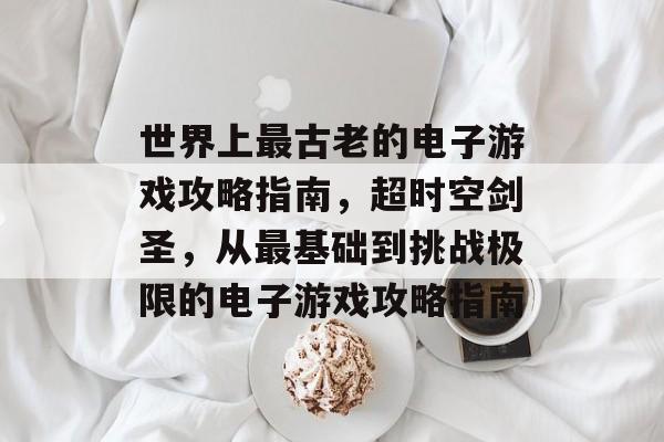 世界上最古老的电子游戏攻略指南,超时空剑圣,从最基础到挑战极限的电子游戏攻略指南 世界上最古老的电子游戏攻略指南,超时空剑圣,从最基础到挑战极限的电子游戏攻略指南