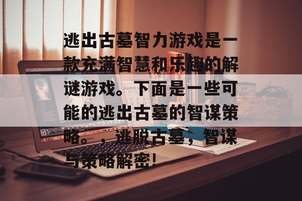 逃出古墓智力游戏是一款充满智慧和乐趣的解谜游戏。下面是一些可能的逃出古墓的智谋策略。，逃脱古墓，智谋与策略解密!