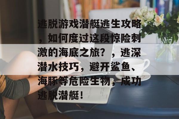 逃脱游戏潜艇逃生攻略,如何度过这段惊险刺激的海底之旅?,逃深潜水技巧,避开鲨鱼、海豚等危险生物,成功逃脱潜艇! 逃脱游戏潜艇逃生攻略,如何度过这段惊险刺激的海底之旅?,逃深潜水技巧,避开鲨鱼、海豚等危险生物,成功逃脱潜艇!