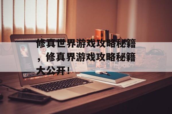 修真世界游戏攻略秘籍,修真界游戏攻略秘籍大公开! 修真世界游戏攻略秘籍,修真界游戏攻略秘籍大公开!