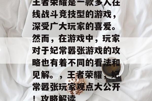 王者荣耀是一款多人在线战斗竞技型的游戏,深受广大玩家的喜爱。然而,在游戏中,玩家对于妃常嚣张游戏的攻略也有着不同的看法和见解。,王者荣耀,妃常嚣张玩家观点大公开!攻略解读 王者荣耀是一款多人在线战斗竞技型的游戏,深受广大玩家的喜爱。然而,在游戏中,玩家对于妃常嚣张游戏的攻略也有着不同的看法和见解。,王者荣耀,妃常嚣张玩家观点大公开!攻略解读