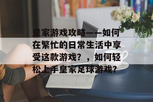 皇家游戏攻略——如何在繁忙的日常生活中享受这款游戏?,如何轻松上手皇家足球游戏? 皇家游戏攻略——如何在繁忙的日常生活中享受这款游戏?,如何轻松上手皇家足球游戏?