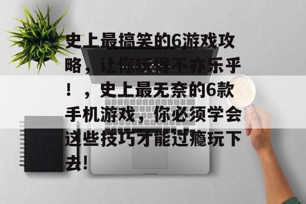 史上最搞笑的6游戏攻略,让你玩得不亦乐乎!,史上最无奈的6款手机游戏,你必须学会这些技巧才能过瘾玩下去! 史上最搞笑的6游戏攻略,让你玩得不亦乐乎!,史上最无奈的6款手机游戏,你必须学会这些技巧才能过瘾玩下去!