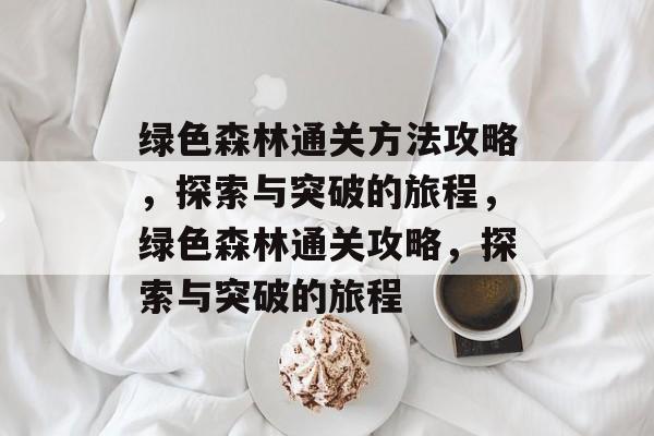 绿色森林通关方法攻略,探索与突破的旅程,绿色森林通关攻略,探索与突破的旅程 绿色森林通关方法攻略,探索与突破的旅程,绿色森林通关攻略,探索与突破的旅程