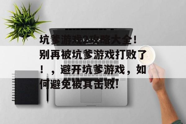 坑爹游戏2攻略大全!别再被坑爹游戏打败了!,避开坑爹游戏,如何避免被其击败! 坑爹游戏2攻略大全!别再被坑爹游戏打败了!,避开坑爹游戏,如何避免被其击败!