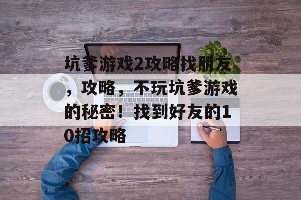 坑爹游戏2攻略找朋友,攻略,不玩坑爹游戏的秘密!找到好友的10招攻略 坑爹游戏2攻略找朋友,攻略,不玩坑爹游戏的秘密!找到好友的10招攻略