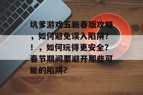 坑爹游戏五新春版攻略,如何避免误入陷阱?!,如何玩得更安全?春节期间要避开那些可能的陷阱? 坑爹游戏五新春版攻略,如何避免误入陷阱?!,如何玩得更安全?春节期间要避开那些可能的陷阱?