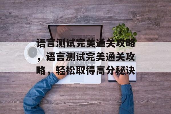 语言测试完美通关攻略,语言测试完美通关攻略,轻松取得高分秘诀 语言测试完美通关攻略,语言测试完美通关攻略,轻松取得高分秘诀