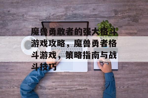魔兽勇敢者的强大格斗游戏攻略,魔兽勇者格斗游戏,策略指南与战斗技巧 魔兽勇敢者的强大格斗游戏攻略,魔兽勇者格斗游戏,策略指南与战斗技巧