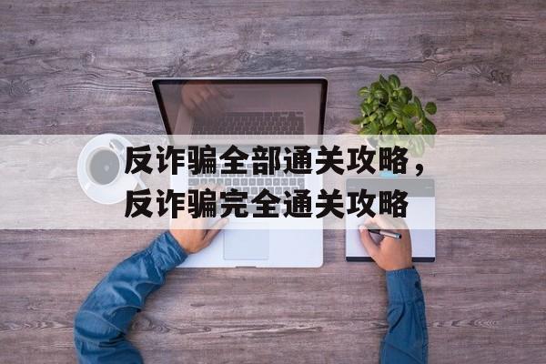 反诈骗全部通关攻略,反诈骗完全通关攻略 反诈骗全部通关攻略,反诈骗完全通关攻略