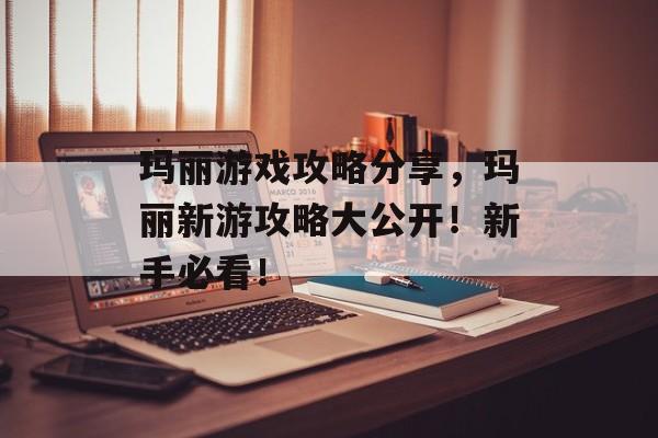 玛丽游戏攻略分享,玛丽新游攻略大公开!新手必看! 玛丽游戏攻略分享,玛丽新游攻略大公开!新手必看!
