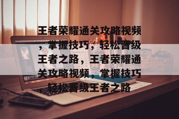 王者荣耀通关攻略视频,掌握技巧,轻松晋级王者之路,王者荣耀通关攻略视频,掌握技巧,轻松晋级王者之路 王者荣耀通关攻略视频,掌握技巧,轻松晋级王者之路,王者荣耀通关攻略视频,掌握技巧,轻松晋级王者之路