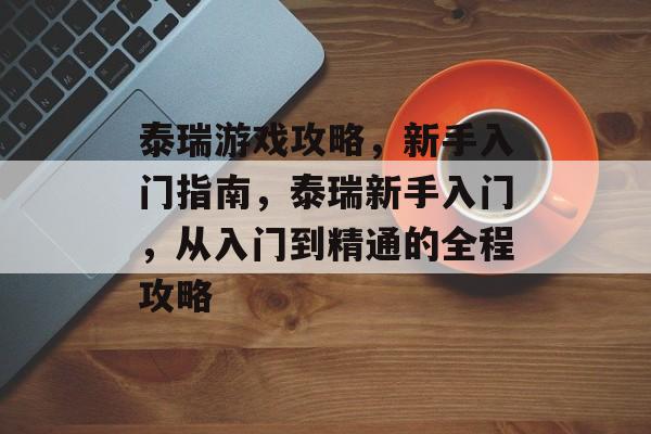 泰瑞游戏攻略,新手入门指南,泰瑞新手入门,从入门到精通的全程攻略 泰瑞游戏攻略,新手入门指南,泰瑞新手入门,从入门到精通的全程攻略