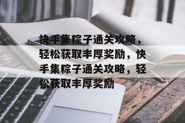 快手集粽子通关攻略，轻松获取丰厚奖励，快手集粽子通关攻略，轻松获取丰厚奖励