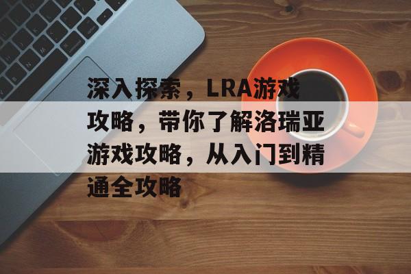 深入探索，LRA游戏攻略，带你了解洛瑞亚游戏攻略，从入门到精通全攻略