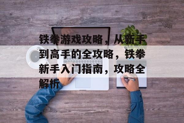 铁拳游戏攻略,从新手到高手的全攻略,铁拳新手入门指南,攻略全解析 铁拳游戏攻略,从新手到高手的全攻略,铁拳新手入门指南,攻略全解析