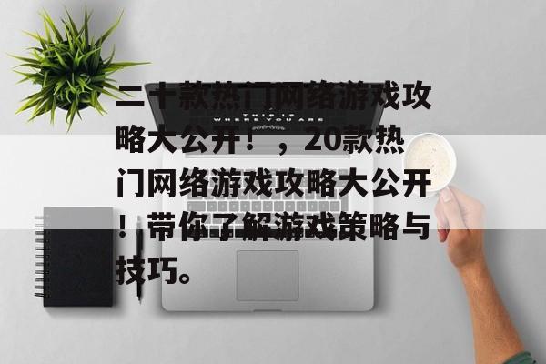 二十款热门网络游戏攻略大公开！，20款热门网络游戏攻略大公开！带你了解游戏策略与技巧。