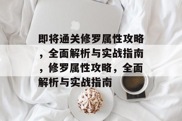 即将通关修罗属性攻略，全面解析与实战指南，修罗属性攻略，全面解析与实战指南