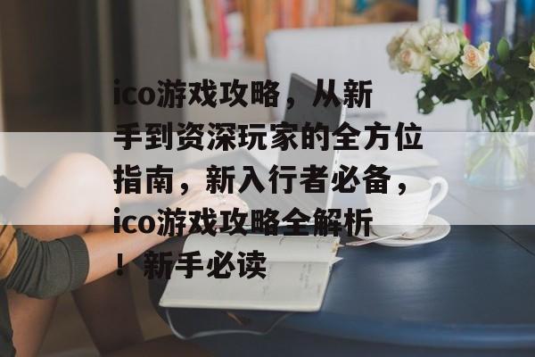 ico游戏攻略,从新手到资深玩家的全方位指南,新入行者必备,ico游戏攻略全解析!新手必读 ico游戏攻略,从新手到资深玩家的全方位指南,新入行者必备,ico游戏攻略全解析!新手必读