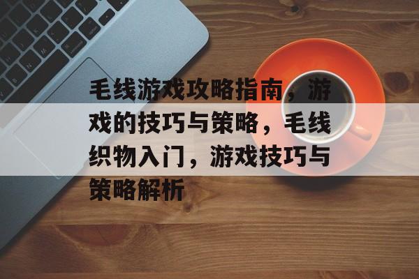 毛线游戏攻略指南，游戏的技巧与策略，毛线织物入门，游戏技巧与策略解析