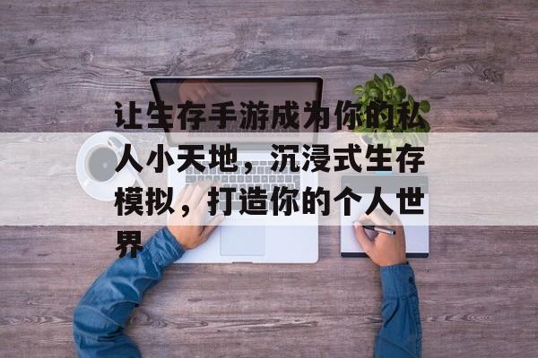 让生存手游成为你的私人小天地,沉浸式生存模拟,打造你的个人世界 让生存手游成为你的私人小天地,沉浸式生存模拟,打造你的个人世界