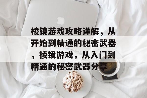 棱镜游戏攻略详解,从开始到精通的秘密武器,棱镜游戏,从入门到精通的秘密武器分享 棱镜游戏攻略详解,从开始到精通的秘密武器,棱镜游戏,从入门到精通的秘密武器分享