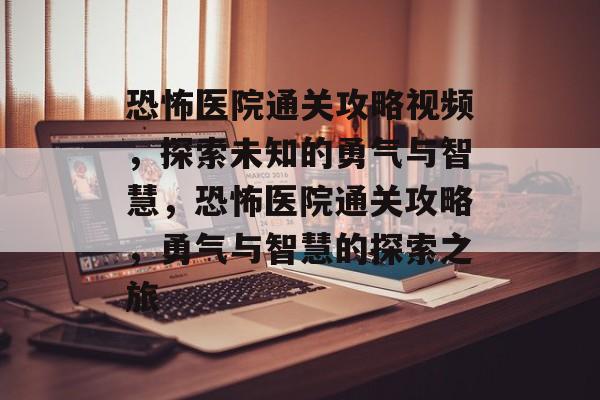 恐怖医院通关攻略视频,探索未知的勇气与智慧,恐怖医院通关攻略,勇气与智慧的探索之旅 恐怖医院通关攻略视频,探索未知的勇气与智慧,恐怖医院通关攻略,勇气与智慧的探索之旅