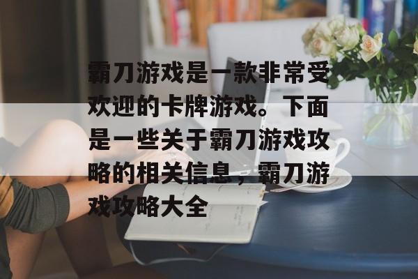 霸刀游戏是一款非常受欢迎的卡牌游戏。下面是一些关于霸刀游戏攻略的相关信息,霸刀游戏攻略大全 霸刀游戏是一款非常受欢迎的卡牌游戏。下面是一些关于霸刀游戏攻略的相关信息,霸刀游戏攻略大全