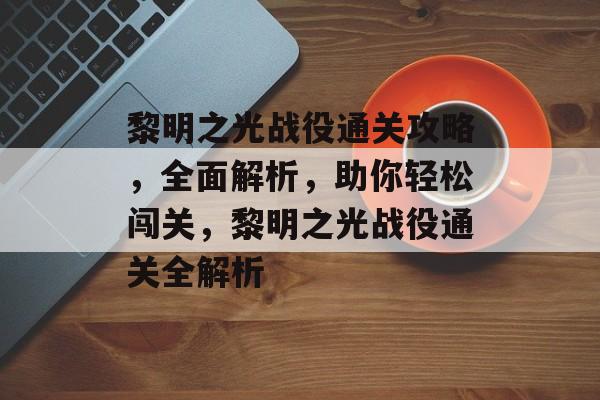 黎明之光战役通关攻略，全面解析，助你轻松闯关，黎明之光战役通关全解析
