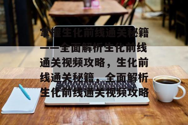 掌握生化前线通关秘籍——全面解析生化前线通关视频攻略,生化前线通关秘籍,全面解析生化前线通关视频攻略 掌握生化前线通关秘籍——全面解析生化前线通关视频攻略,生化前线通关秘籍,全面解析生化前线通关视频攻略