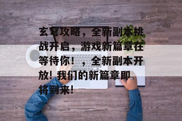 玄穹攻略,全新副本挑战开启,游戏新篇章在等待你!,全新副本开放! 我们的新篇章即将到来! 玄穹攻略,全新副本挑战开启,游戏新篇章在等待你!,全新副本开放! 我们的新篇章即将到来!