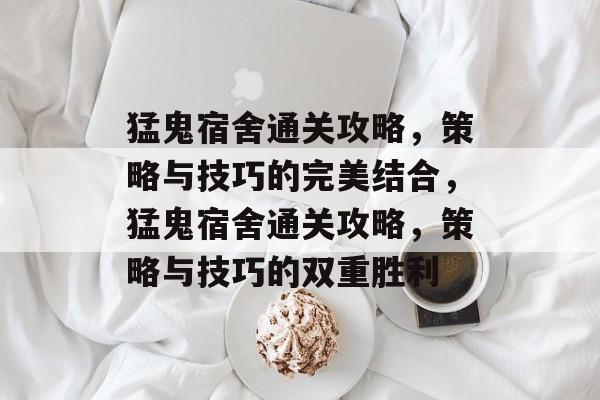 猛鬼宿舍通关攻略,策略与技巧的完美结合,猛鬼宿舍通关攻略,策略与技巧的双重胜利 猛鬼宿舍通关攻略,策略与技巧的完美结合,猛鬼宿舍通关攻略,策略与技巧的双重胜利