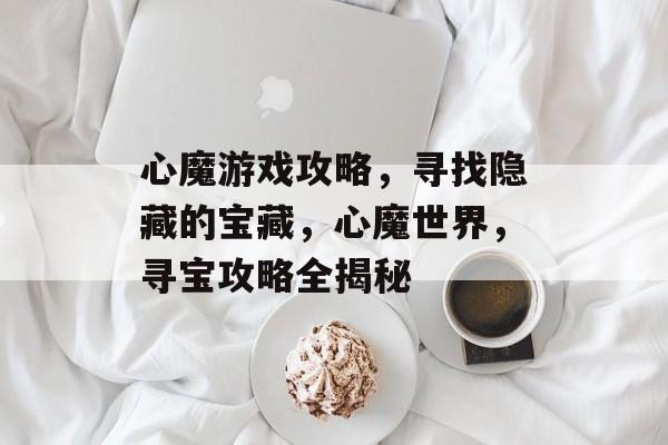 心魔游戏攻略,寻找隐藏的宝藏,心魔世界,寻宝攻略全揭秘 心魔游戏攻略,寻找隐藏的宝藏,心魔世界,寻宝攻略全揭秘
